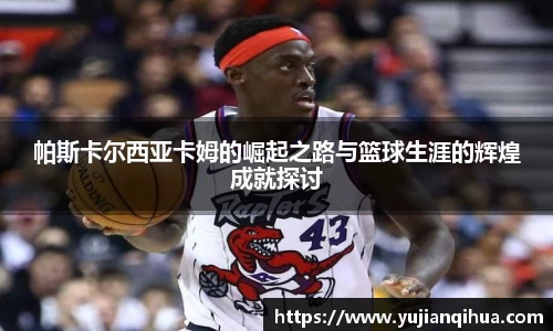 帕斯卡尔西亚卡姆的崛起之路与篮球生涯的辉煌成就探讨