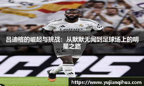 吕迪格的崛起与挑战：从默默无闻到足球场上的明星之路