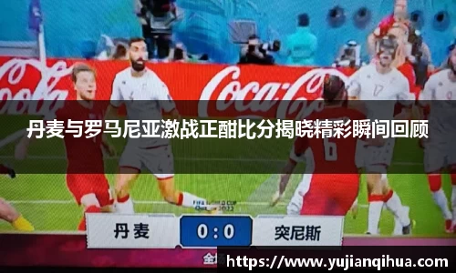 丹麦与罗马尼亚激战正酣比分揭晓精彩瞬间回顾