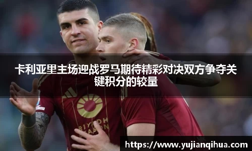 卡利亚里主场迎战罗马期待精彩对决双方争夺关键积分的较量